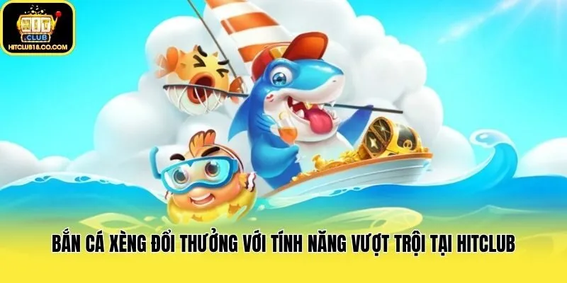 Bắn Cá Xèng Đổi Thưởng Với Tính Năng Vượt Trội Tại Hitclub