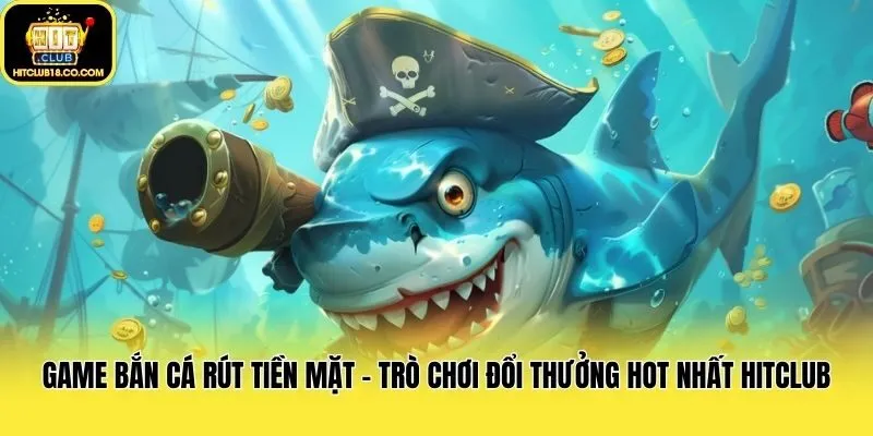 Game Bắn Cá Rút Tiền Mặt - Trò Chơi Đổi Thưởng Hot Nhất Hitclub