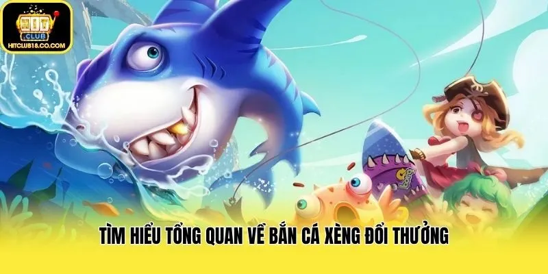 Tìm hiểu tổng quan về bắn cá xèng đổi thưởng